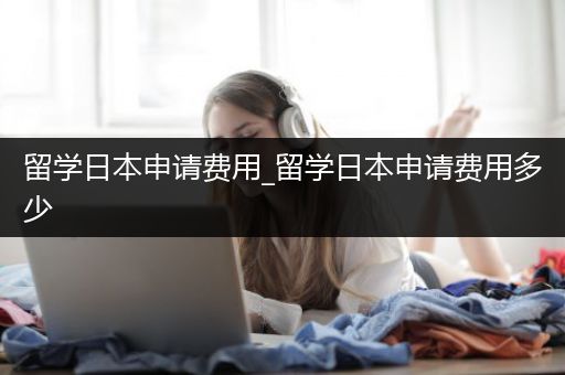 留学日本申请费用_留学日本申请费用多少