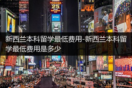 新西兰本科留学最低费用-新西兰本科留学最低费用是多少