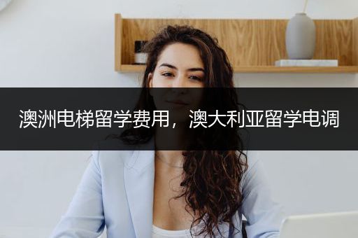 澳洲电梯留学费用，澳大利亚留学电调