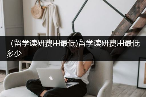 （留学读研费用最低)留学读研费用最低多少