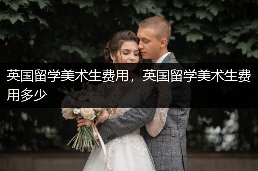 英国留学美术生费用，英国留学美术生费用多少