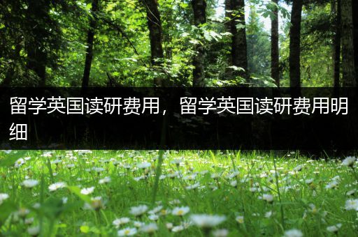 留学英国读研费用，留学英国读研费用明细