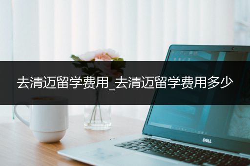 去清迈留学费用_去清迈留学费用多少