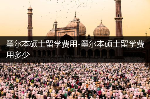 墨尔本硕士留学费用-墨尔本硕士留学费用多少