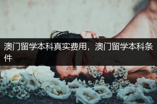 澳门留学本科真实费用，澳门留学本科条件