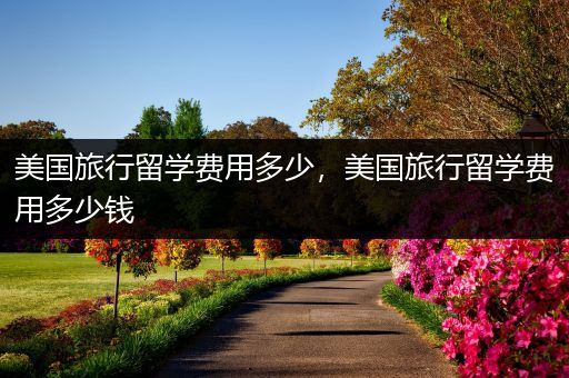 美国旅行留学费用多少，美国旅行留学费用多少钱