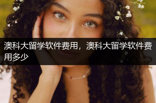 澳科大留学软件费用，澳科大留学软件费用多少