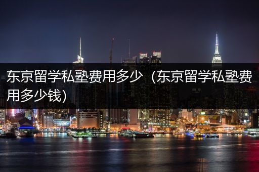 东京留学私塾费用多少（东京留学私塾费用多少钱）