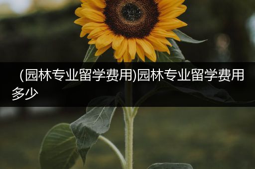 （园林专业留学费用)园林专业留学费用多少
