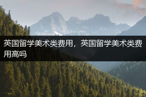 英国留学美术类费用，英国留学美术类费用高吗