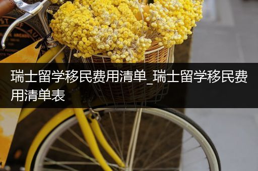 瑞士留学移民费用清单_瑞士留学移民费用清单表
