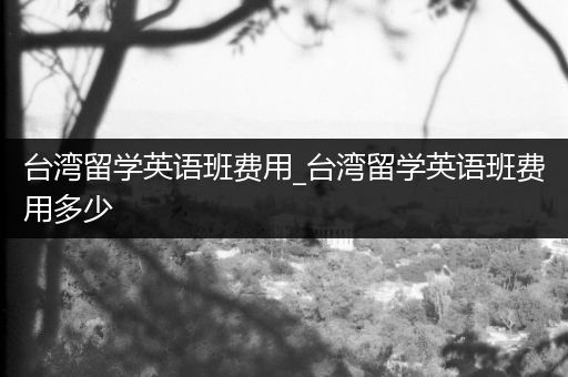 台湾留学英语班费用_台湾留学英语班费用多少