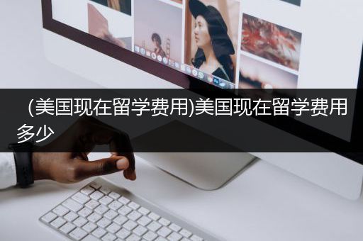 （美国现在留学费用)美国现在留学费用多少