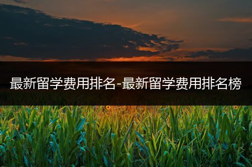 最新留学费用排名-最新留学费用排名榜