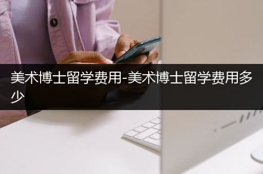 美术博士留学费用-美术博士留学费用多少