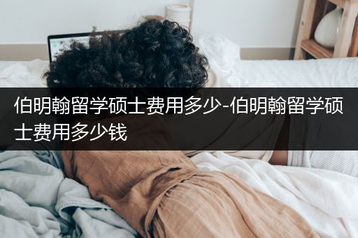 伯明翰留学硕士费用多少-伯明翰留学硕士费用多少钱