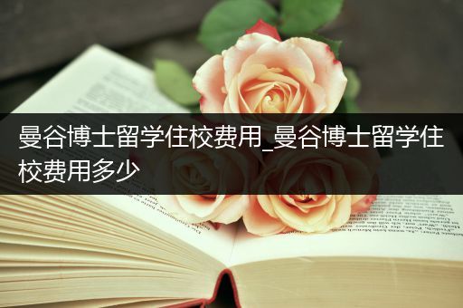 曼谷博士留学住校费用_曼谷博士留学住校费用多少
