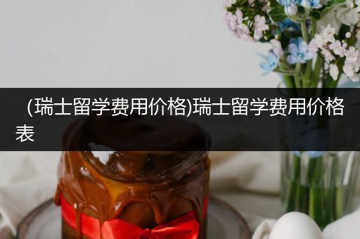 （瑞士留学费用价格)瑞士留学费用价格表