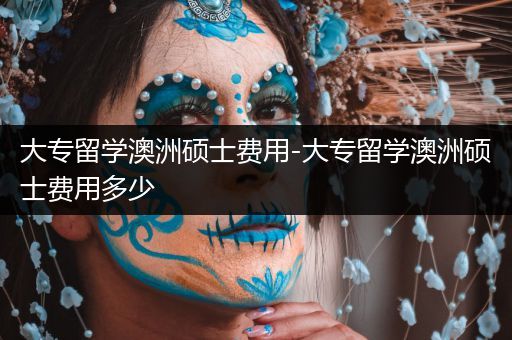 大专留学澳洲硕士费用-大专留学澳洲硕士费用多少