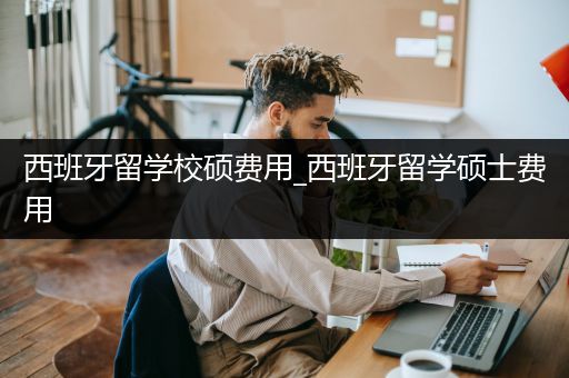 西班牙留学校硕费用_西班牙留学硕士费用