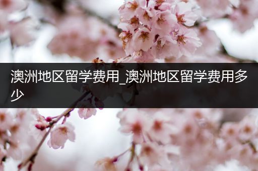 澳洲地区留学费用_澳洲地区留学费用多少