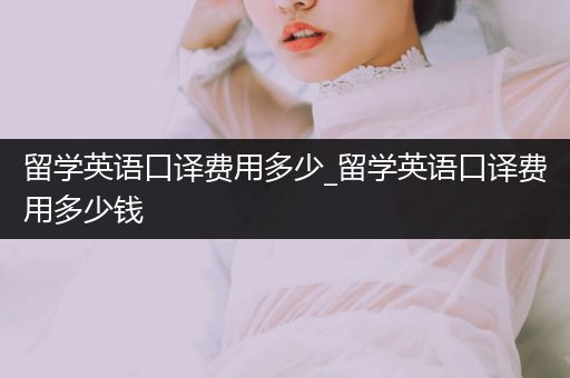 留学英语口译费用多少_留学英语口译费用多少钱