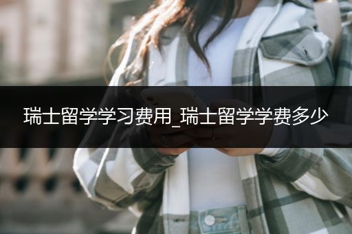 瑞士留学学习费用_瑞士留学学费多少