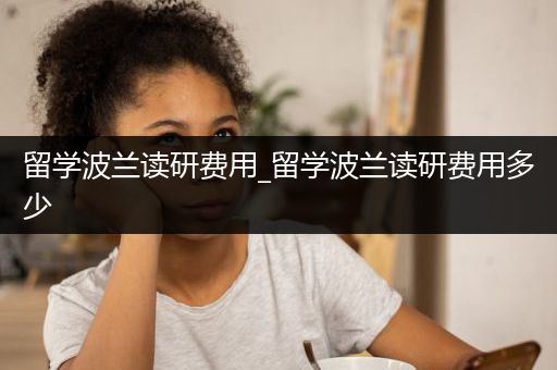 留学波兰读研费用_留学波兰读研费用多少