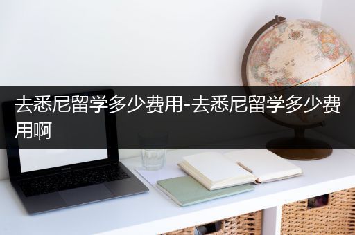 去悉尼留学多少费用-去悉尼留学多少费用啊