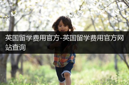 英国留学费用官方-英国留学费用官方网站查询