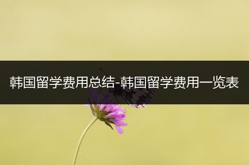 韩国留学费用总结-韩国留学费用一览表