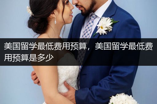 美国留学最低费用预算，美国留学最低费用预算是多少
