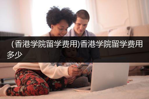 （香港学院留学费用)香港学院留学费用多少