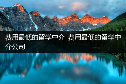 费用最低的留学中介_费用最低的留学中介公司