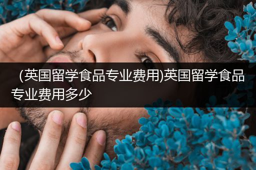 （英国留学食品专业费用)英国留学食品专业费用多少