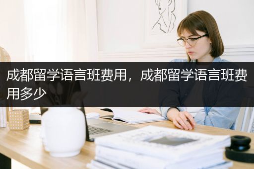 成都留学语言班费用，成都留学语言班费用多少