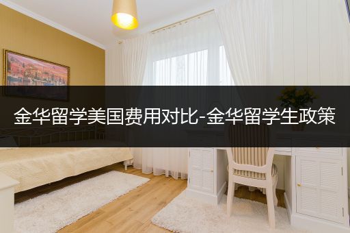 金华留学美国费用对比-金华留学生政策
