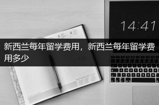 新西兰每年留学费用，新西兰每年留学费用多少