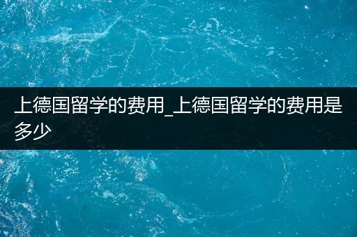 上德国留学的费用_上德国留学的费用是多少