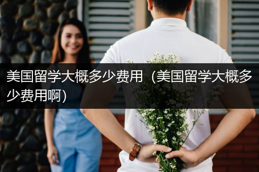 美国留学大概多少费用（美国留学大概多少费用啊）