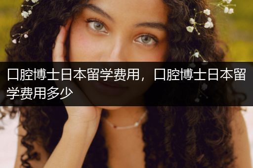 口腔博士日本留学费用，口腔博士日本留学费用多少