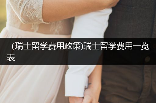 （瑞士留学费用政策)瑞士留学费用一览表