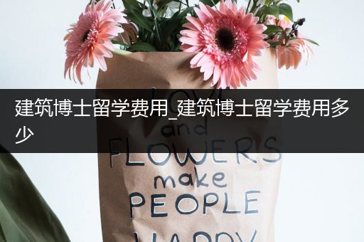 建筑博士留学费用_建筑博士留学费用多少