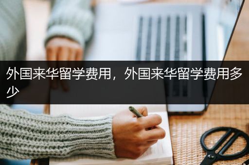 外国来华留学费用，外国来华留学费用多少