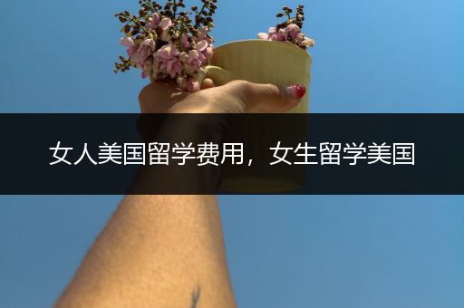 女人美国留学费用，女生留学美国