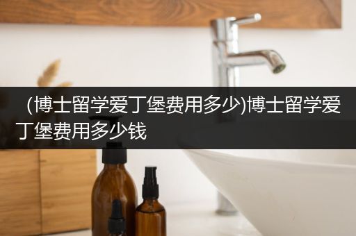 （博士留学爱丁堡费用多少)博士留学爱丁堡费用多少钱