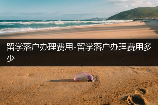 留学落户办理费用-留学落户办理费用多少
