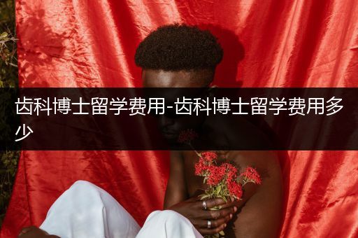 齿科博士留学费用-齿科博士留学费用多少