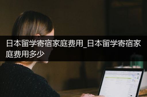 日本留学寄宿家庭费用_日本留学寄宿家庭费用多少