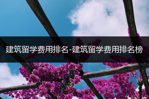 建筑留学费用排名-建筑留学费用排名榜